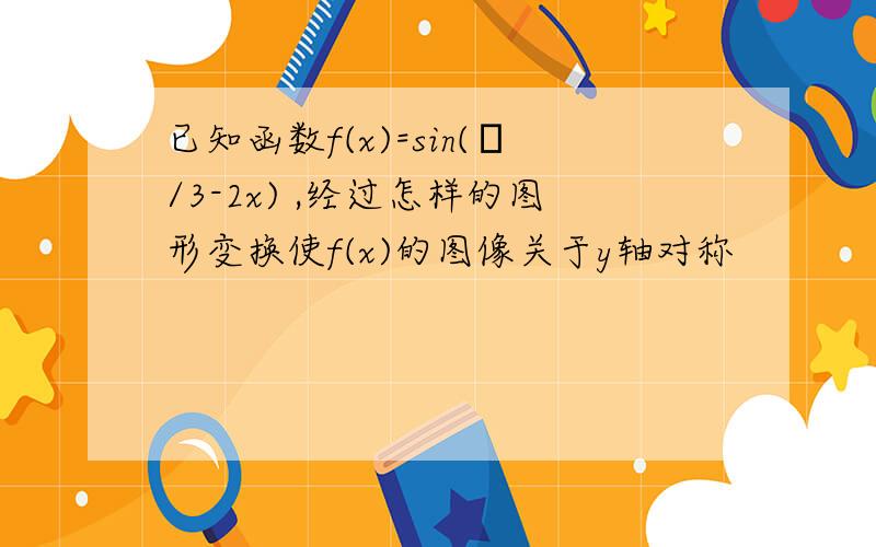 已知函数f(x)=sin(π/3-2x) ,经过怎样的图形变换使f(x)的图像关于y轴对称