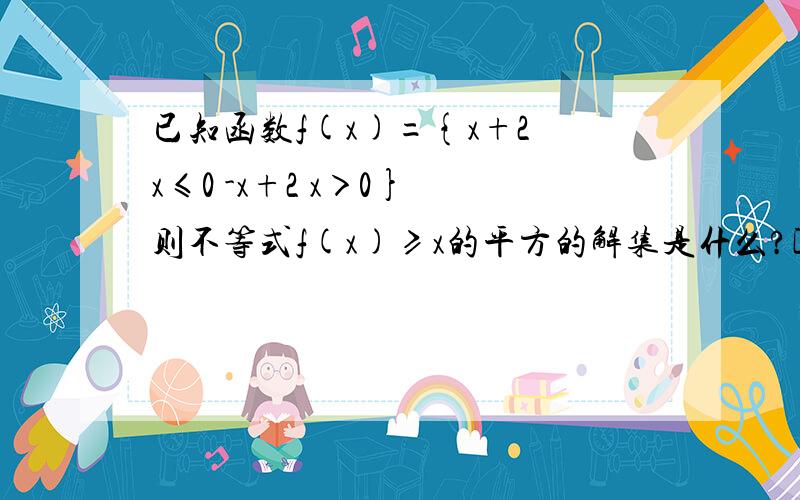 已知函数f(x)={x+2 x≤0 -x+2 x＞0} 则不等式f(x)≥x的平方的解集是什么?[-1 1]