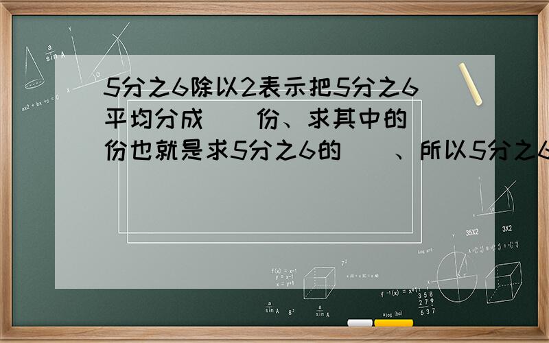 5分之6除以2表示把5分之6平均分成（）份、求其中的（）份也就是求5分之6的（）、所以5分之6除以2等于5分之6乘（）等于（）.