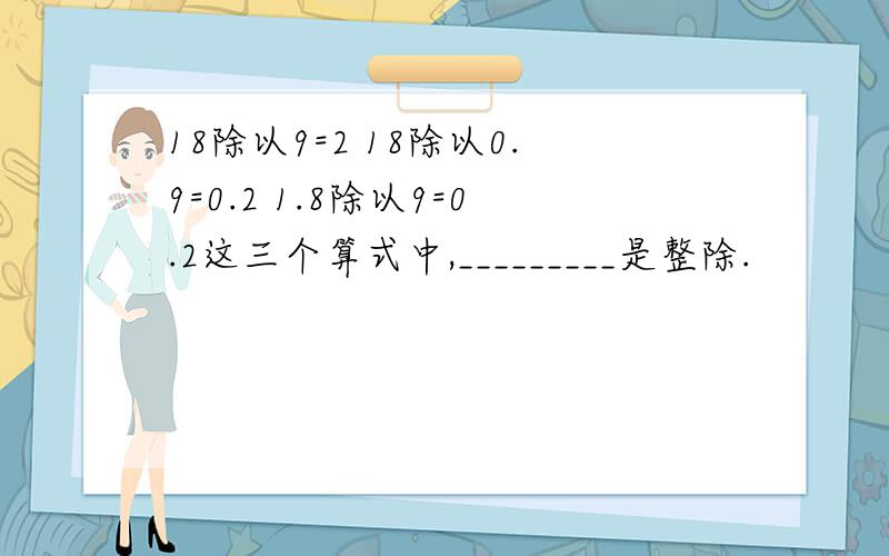 18除以9=2 18除以0.9=0.2 1.8除以9=0.2这三个算式中,_________是整除.