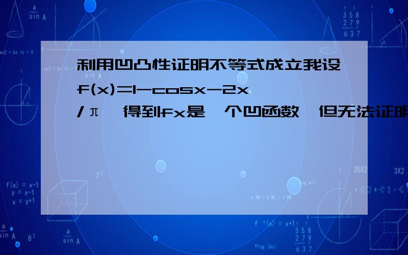 利用凹凸性证明不等式成立我设f(x)=1-cosx-2x/π,得到fx是一个凹函数,但无法证明小于,可能就差一步了,请问怎么解决