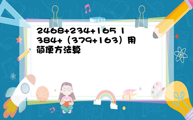 2468+234+165 1384+（379+163）用简便方法算