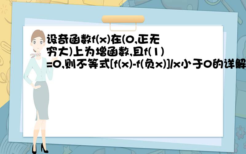设奇函数f(x)在(0,正无穷大)上为增函数,且f(1)=0,则不等式[f(x)-f(负x)]/x小于0的详解答案,谢谢求解集。。。谢谢