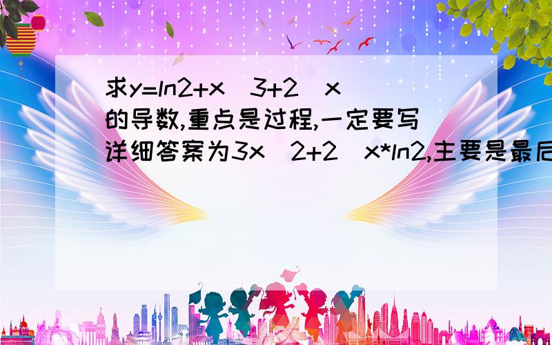 求y=ln2+x^3+2^x的导数,重点是过程,一定要写详细答案为3x^2+2^x*ln2,主要是最后那不太明白,为什么2^x的导数是2^x*ln2是怎么得的,为什么要乘以ln2呢?抱歉,以前学的都忘的一干二净了,就想失忆了一样