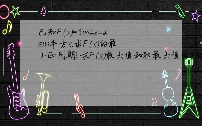 已知F（x）=Sin2x-2sin平方x.求F（x）的最小正周期?求F（x）最大值和取最大值的X的集合?