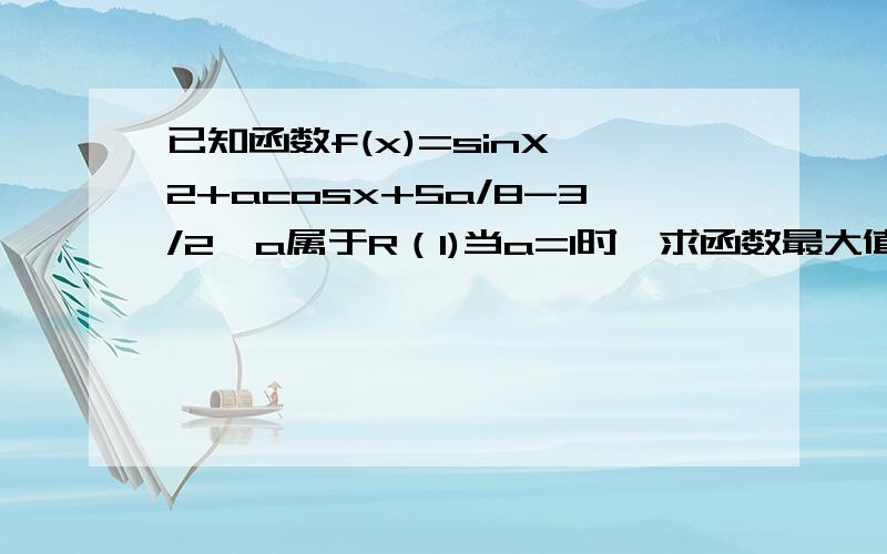 已知函数f(x)=sinX^2+acosx+5a/8-3/2,a属于R（1)当a=1时,求函数最大值.（2）对于区间【0,π/2】任意x,f(x)≤1都成立,求a取值范围.