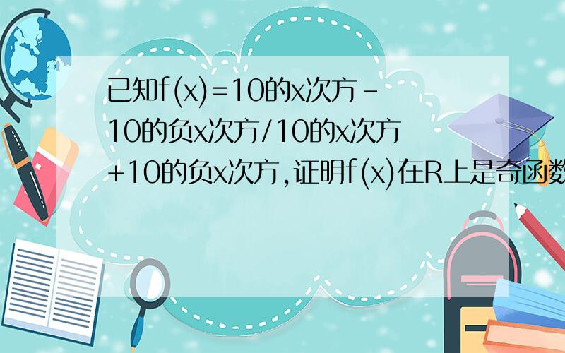 已知f(x)=10的x次方-10的负x次方/10的x次方+10的负x次方,证明f(x)在R上是奇函数