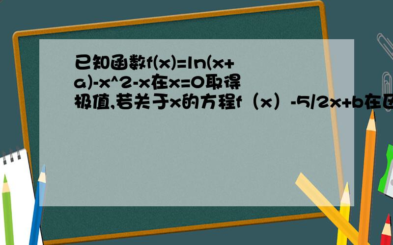 已知函数f(x)=ln(x+a)-x^2-x在x=0取得极值,若关于x的方程f（x）-5/2x+b在区间【0,2】上恰有两个相异实根,求实数b的取值范围求b的取值范围