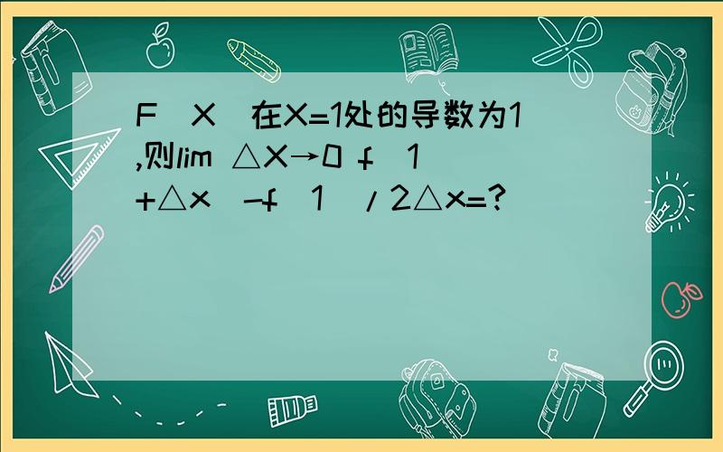 F（X）在X=1处的导数为1,则lim △X→0 f(1+△x)-f(1)/2△x=?