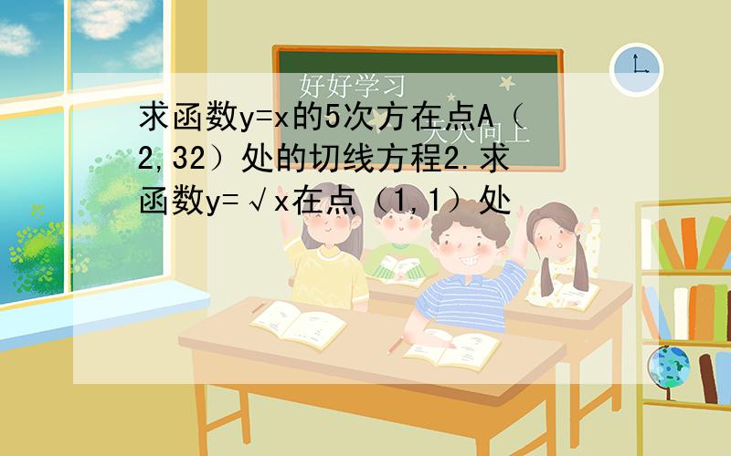 求函数y=x的5次方在点A（2,32）处的切线方程2.求函数y=√x在点（1,1）处