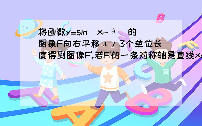 将函数y=sin(x-θ)的图象F向右平移π/3个单位长度得到图像F',若F'的一条对称轴是直线x=π/4,则θ的一个可能取值是.如题 详解.