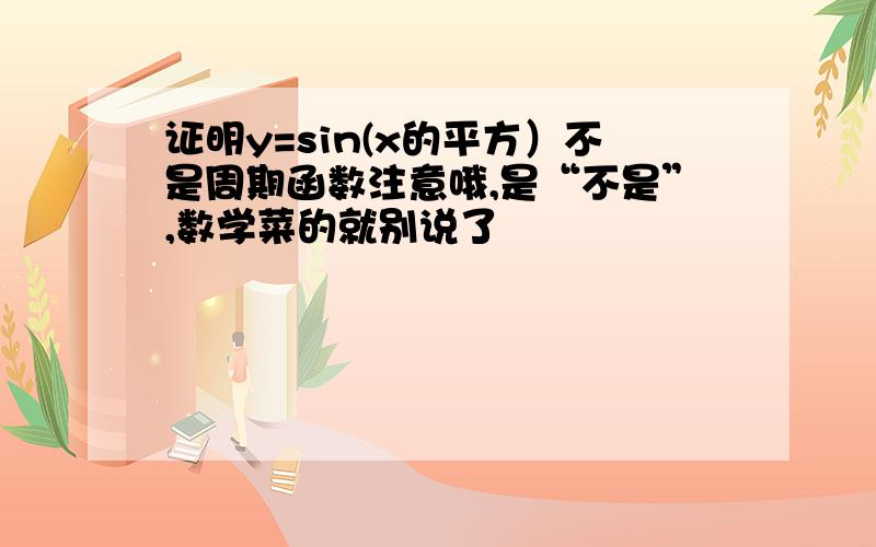 证明y=sin(x的平方）不是周期函数注意哦,是“不是”,数学菜的就别说了