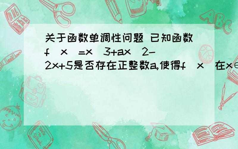 关于函数单调性问题 已知函数f(x)=x^3+ax^2-2x+5是否存在正整数a,使得f(x)在x∈(-3,1/6)上必为单调函数?若存在,试求出a的值,若不存在,请说明理由