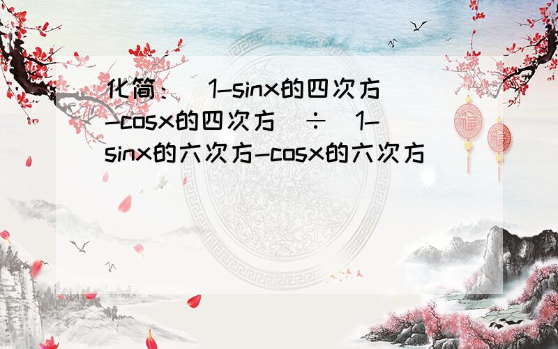 化简：（1-sinx的四次方-cosx的四次方）÷（1-sinx的六次方-cosx的六次方)