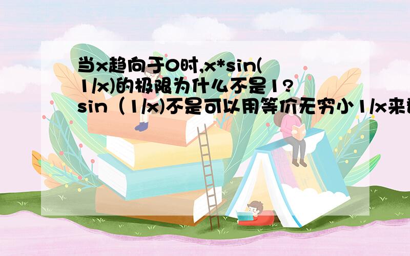 当x趋向于0时,x*sin(1/x)的极限为什么不是1?sin（1/x)不是可以用等价无穷小1/x来替换吗?