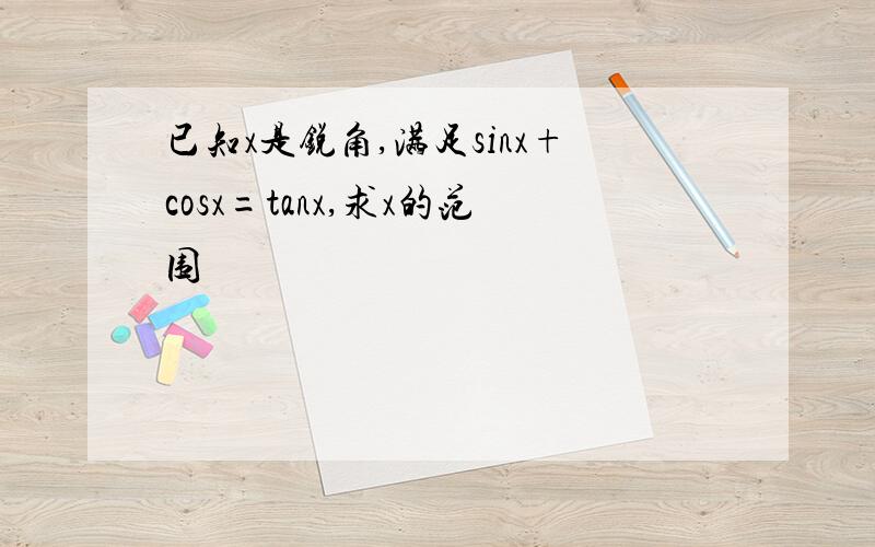 已知x是锐角,满足sinx+cosx=tanx,求x的范围