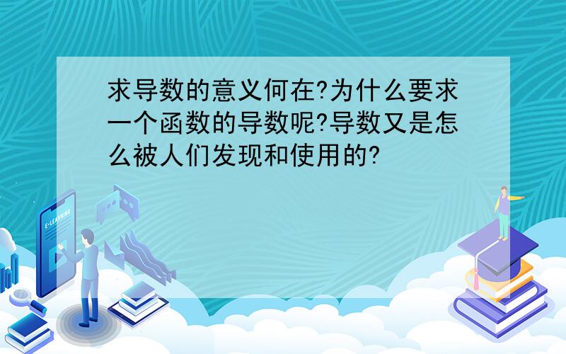 求导数的意义何在?为什么要求一个函数的导数呢?导数又是怎么被人们发现和使用的?