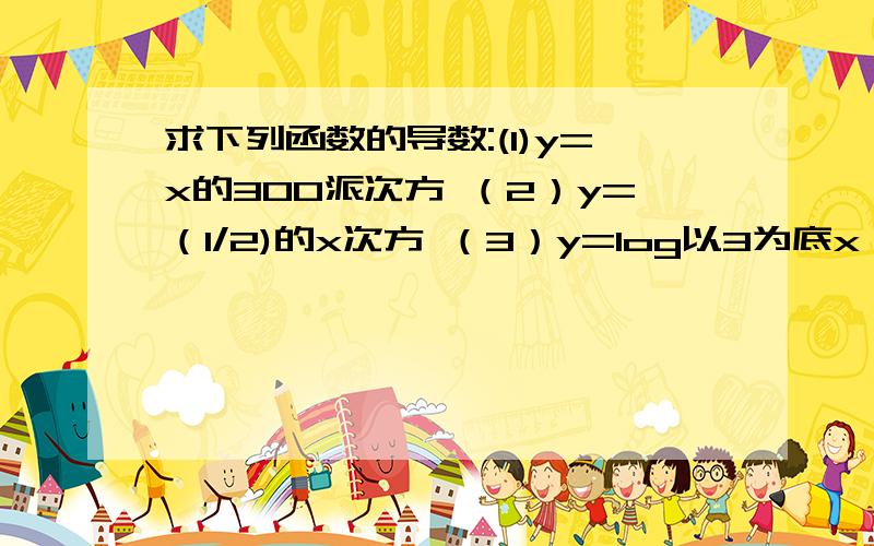 求下列函数的导数:(1)y=x的300派次方 （2）y=（1/2)的x次方 （3）y=log以3为底x