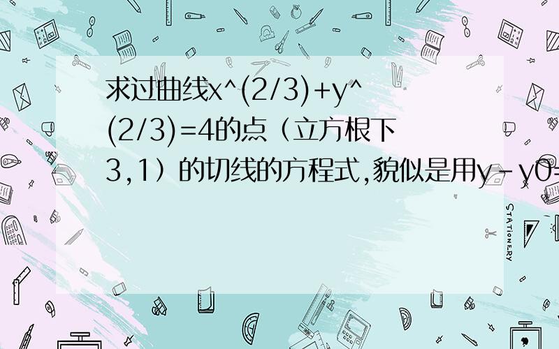 求过曲线x^(2/3)+y^(2/3)=4的点（立方根下3,1）的切线的方程式,貌似是用y-y0=f(x0)'(x-x01