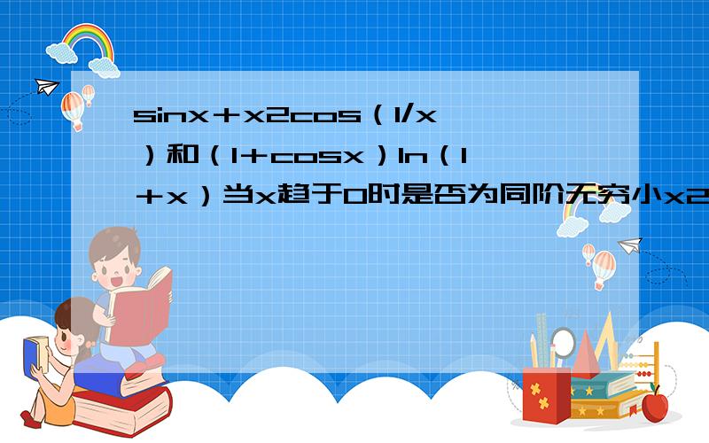 sinx＋x2cos（1/x）和（1＋cosx）ln（1＋x）当x趋于0时是否为同阶无穷小x2是x的平方，