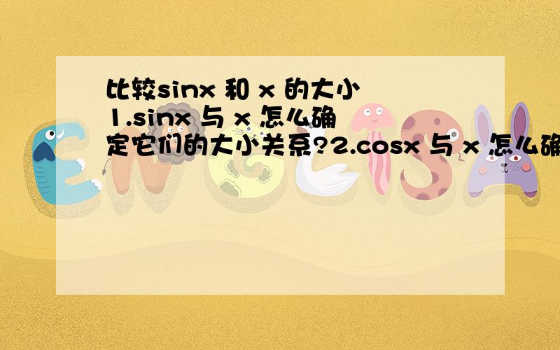 比较sinx 和 x 的大小1.sinx 与 x 怎么确定它们的大小关系?2.cosx 与 x 怎么确定它们的大小关系?3.∏/2 怎么化为自然数且等于多少?