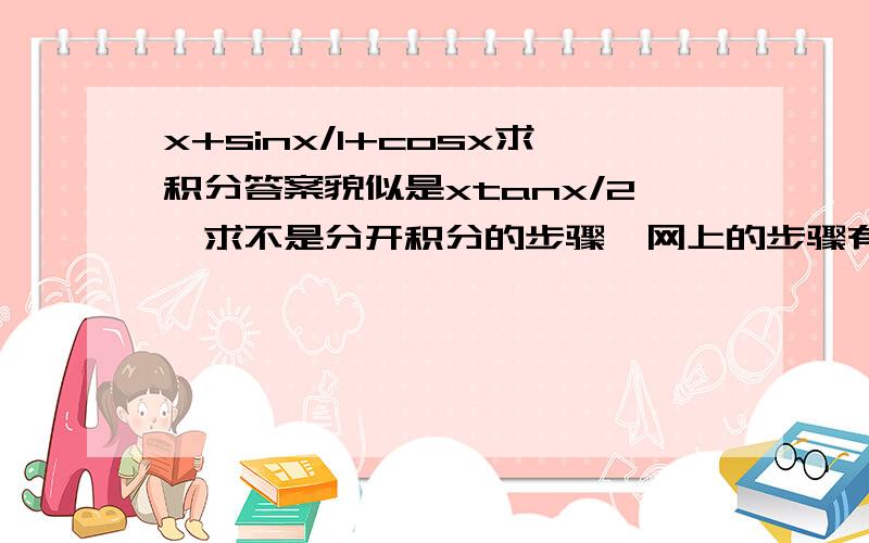 x+sinx/1+cosx求积分答案貌似是xtanx/2,求不是分开积分的步骤,网上的步骤有一步明显不对所以请不要复制,即xtanx/2+2sin²x/2-cosx是不等于xtanx/2的.