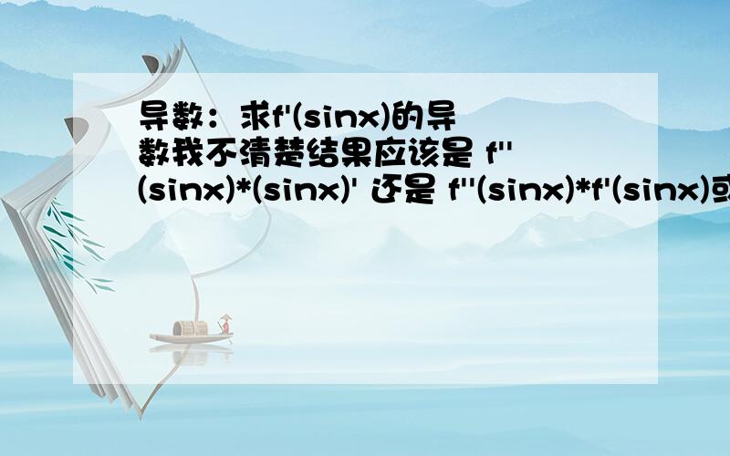 导数：求f'(sinx)的导数我不清楚结果应该是 f''(sinx)*(sinx)' 还是 f''(sinx)*f'(sinx)或者是其他的...知识点漏了,我想不太出来.指点以下或者给个正确答案吧