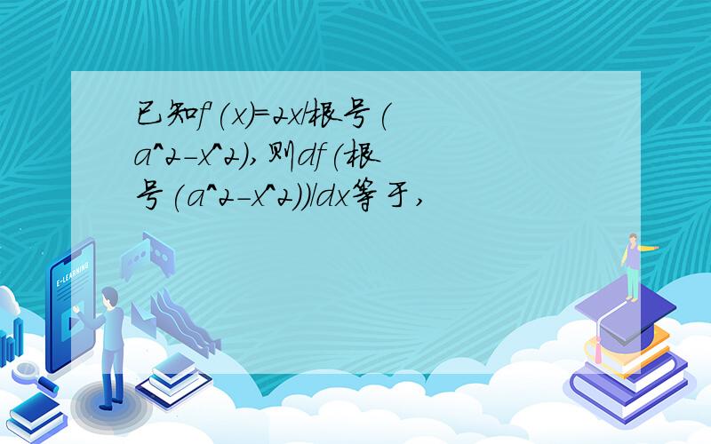 已知f'(x)=2x/根号(a^2-x^2),则df(根号(a^2-x^2))/dx等于,