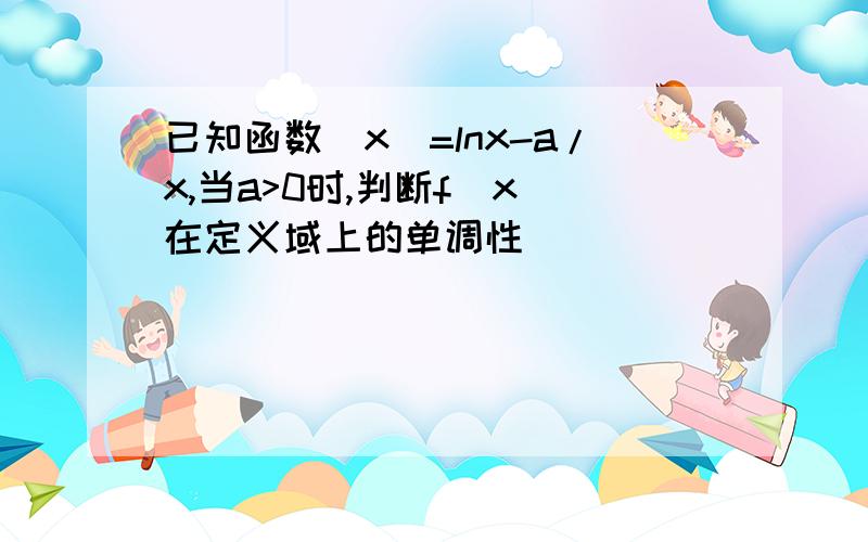 已知函数(x)=lnx-a/x,当a>0时,判断f(x)在定义域上的单调性