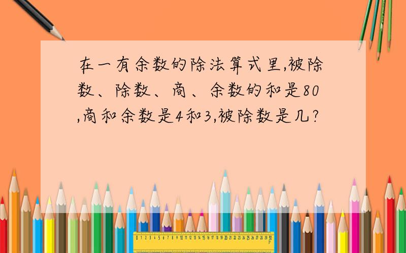 在一有余数的除法算式里,被除数、除数、商、余数的和是80,商和余数是4和3,被除数是几?