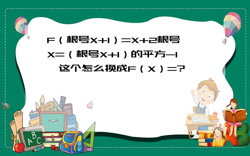 F（根号X+1）=X+2根号X=（根号X+1）的平方-1,这个怎么换成F（X）=?