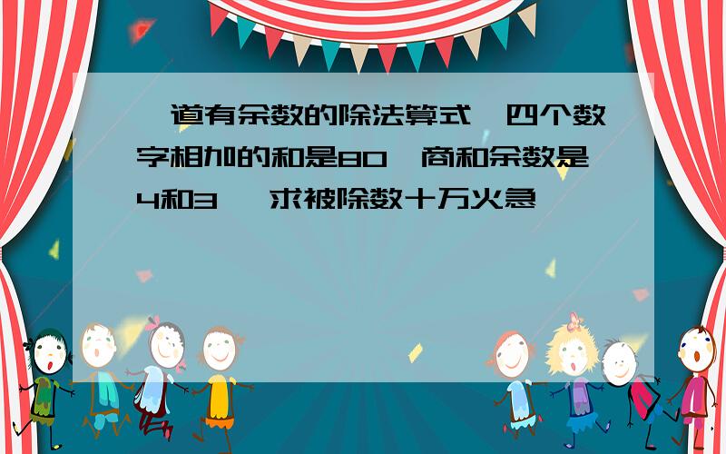 一道有余数的除法算式,四个数字相加的和是80,商和余数是4和3 ,求被除数十万火急