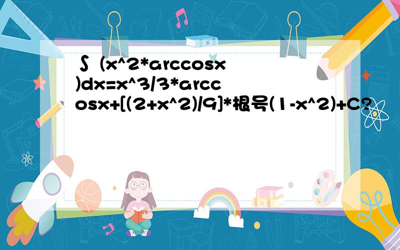 ∫ (x^2*arccosx)dx=x^3/3*arccosx+[(2+x^2)/9]*根号(1-x^2)+C?