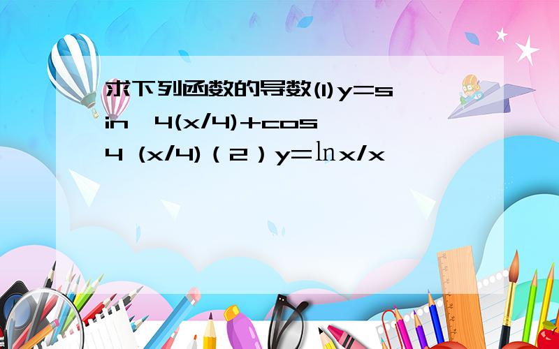 求下列函数的导数(1)y=sin∧4(x/4)+cos∧4 (x/4)（2）y=㏑x/x