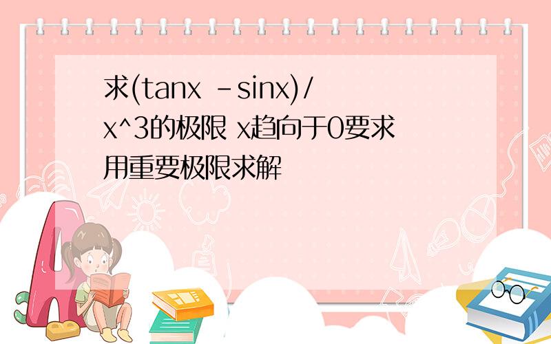 求(tanx -sinx)/x^3的极限 x趋向于0要求用重要极限求解