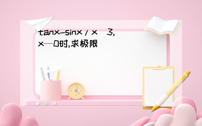 tanx-sinx/x^3,x—0时,求极限