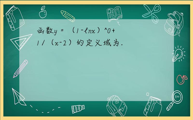 函数y＝（1-lnx）^0+1/（x-2）的定义域为.