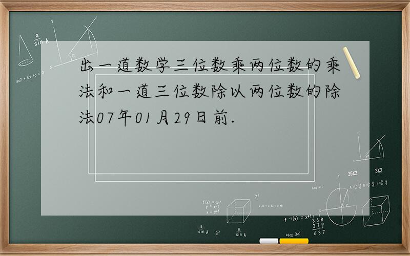 出一道数学三位数乘两位数的乘法和一道三位数除以两位数的除法07年01月29日前.