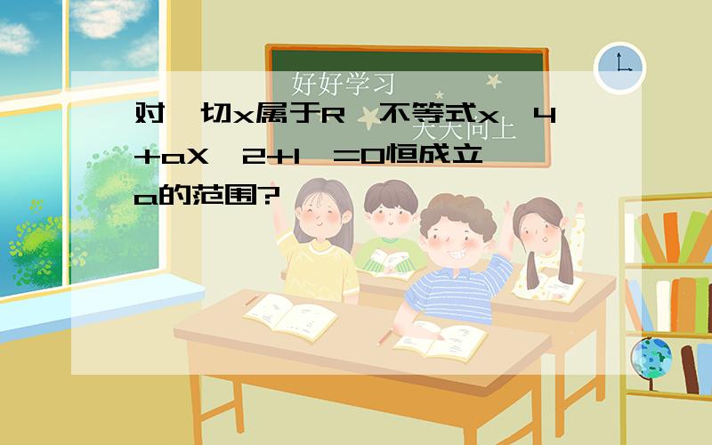 对一切x属于R,不等式x^4+aX^2+1>=0恒成立,a的范围?