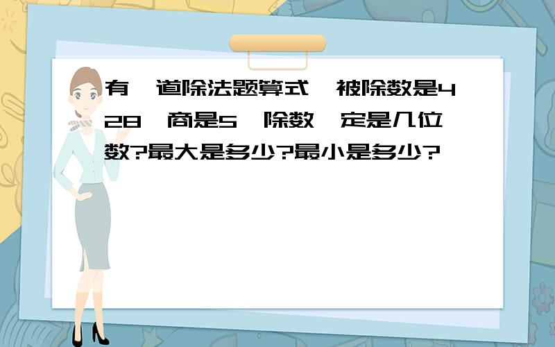 有一道除法题算式,被除数是428,商是5,除数一定是几位数?最大是多少?最小是多少?