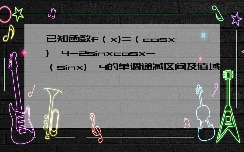 已知函数f（x)=（cosx)∧4-2sinxcosx-（sinx)∧4的单调递减区间及值域