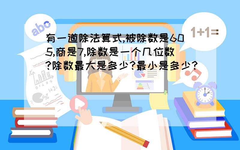 有一道除法算式,被除数是605,商是7,除数是一个几位数?除数最大是多少?最小是多少?