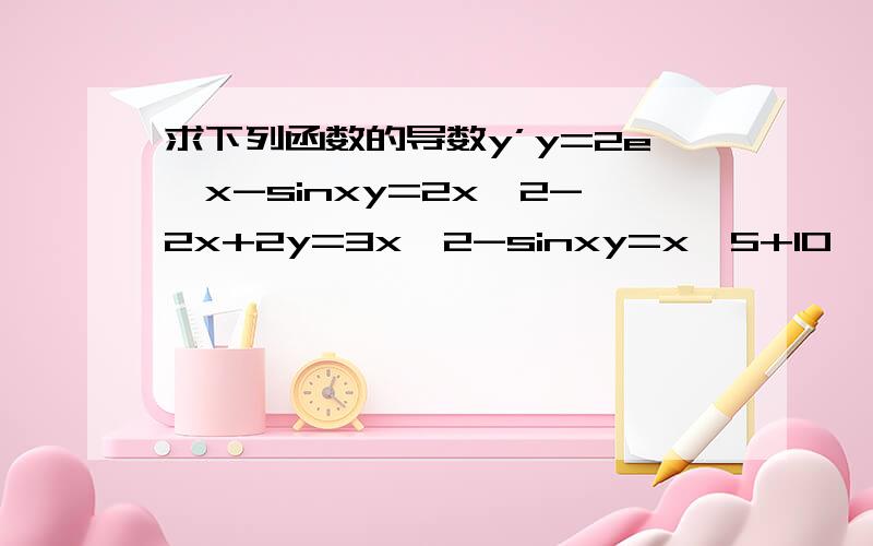 求下列函数的导数y’y=2e^x-sinxy=2x^2-2x+2y=3x^2-sinxy=x^5+10^5y=In(2+x^2)()'=cosx   ()'=sinx