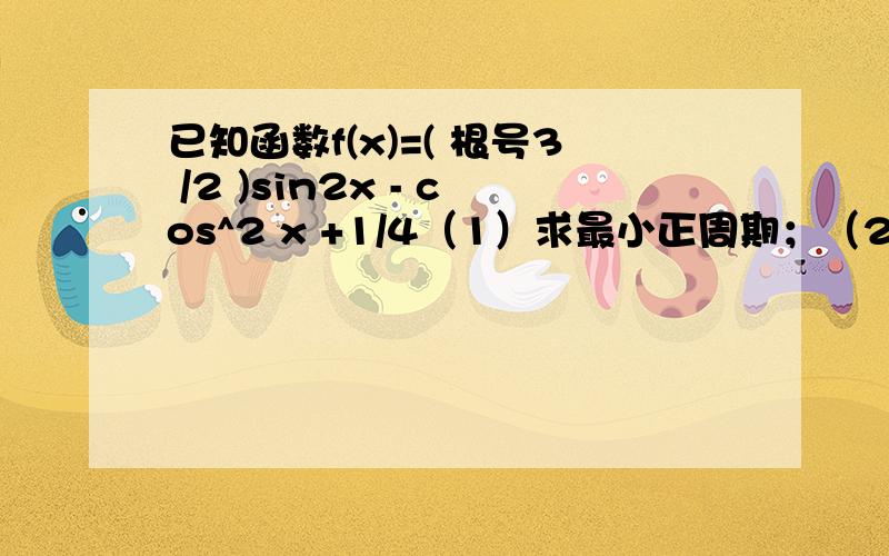 已知函数f(x)=( 根号3 /2 )sin2x - cos^2 x +1/4（1）求最小正周期；（2）当x为何值时函数取到最大值,并求出最大值