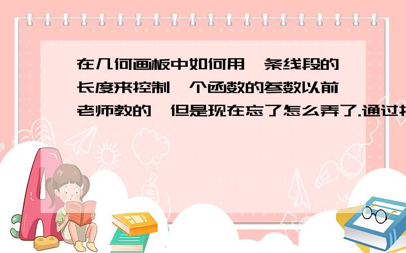 在几何画板中如何用一条线段的长度来控制一个函数的参数以前老师教的,但是现在忘了怎么弄了.通过拖动一条线段的长度来改变一个参数的值,从而改变函数值和函数图象.我用度量长度做出