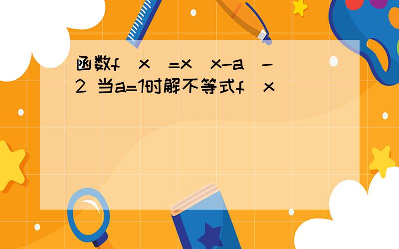 函数f(x)=x[x-a]-2 当a=1时解不等式f(x)