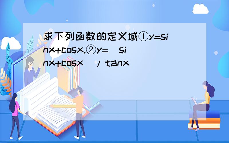 求下列函数的定义域①y=sinx+cosx.②y=(sinx+cosx)/tanx