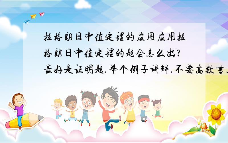 拉格朗日中值定理的应用应用拉格朗日中值定理的题会怎么出?最好是证明题.举个例子讲解.不要高数书上的例题！