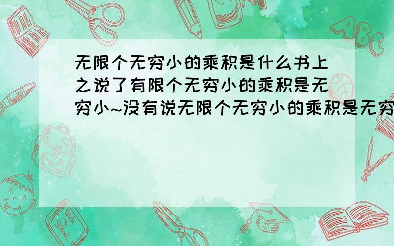 无限个无穷小的乘积是什么书上之说了有限个无穷小的乘积是无穷小~没有说无限个无穷小的乘积是无穷小~希望大虾指导下~请不会的不要乱发言~大乱别人的思维~有证明的更好~