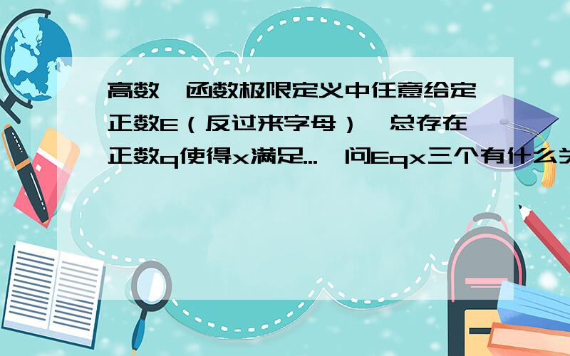 高数,函数极限定义中任意给定正数E（反过来字母）,总存在正数q使得x满足...,问Eqx三个有什么关系,表示什么